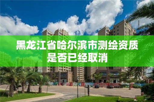 黑龙江省哈尔滨市测绘资质是否已经取消