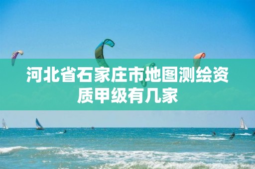 河北省石家庄市地图测绘资质甲级有几家