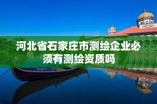 河北省石家庄市测绘企业必须有测绘资质吗