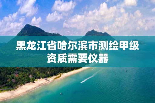 黑龙江省哈尔滨市测绘甲级资质需要仪器