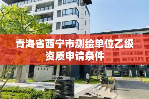 青海省西宁市测绘单位乙级资质申请条件