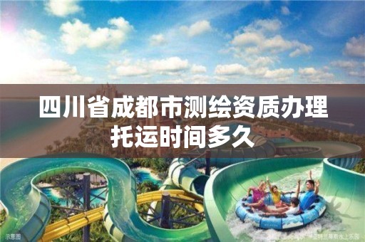 四川省成都市测绘资质办理托运时间多久