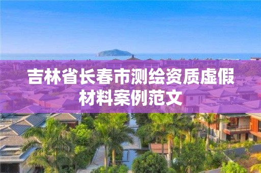 吉林省长春市测绘资质虚假材料案例范文