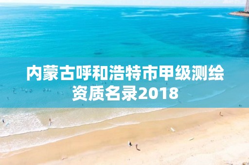 内蒙古呼和浩特市甲级测绘资质名录2018