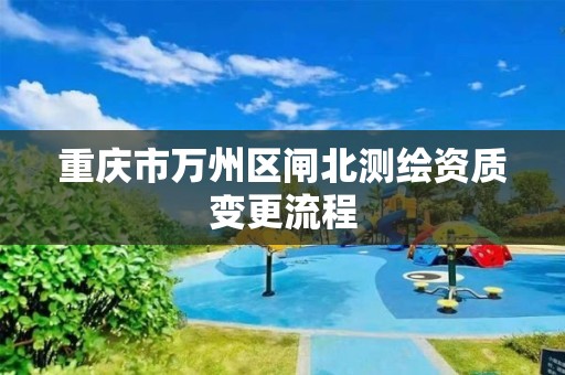 重庆市万州区闸北测绘资质变更流程