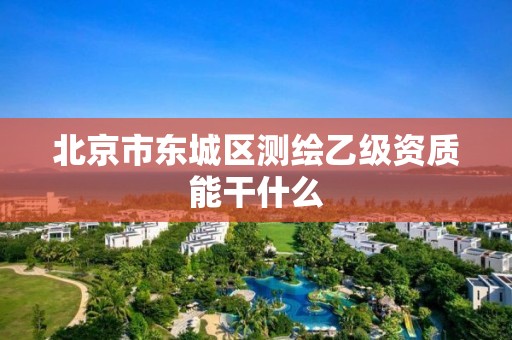 北京市东城区测绘乙级资质能干什么