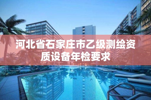 河北省石家庄市乙级测绘资质设备年检要求