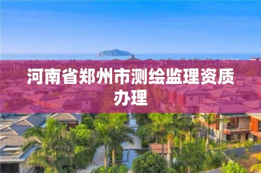 河南省郑州市测绘监理资质办理