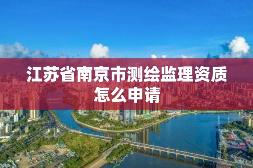 江苏省南京市测绘监理资质怎么申请