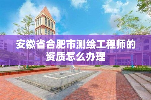 安徽省合肥市测绘工程师的资质怎么办理