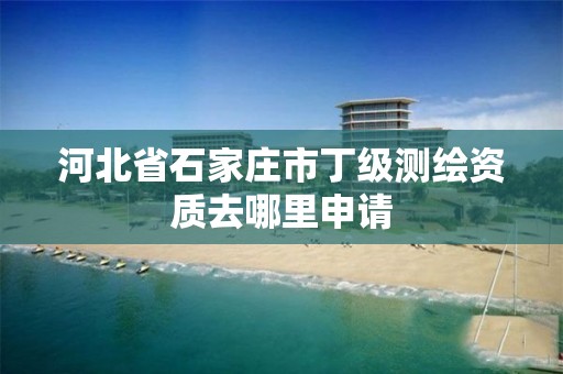 河北省石家庄市丁级测绘资质去哪里申请