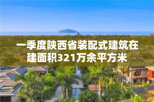 一季度陕西省装配式建筑在建面积321万余平方米 一季度陕西省装配式建筑在建面积321万余平方米