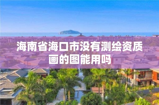 海南省海口市没有测绘资质画的图能用吗