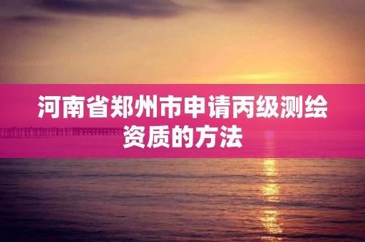 河南省郑州市申请丙级测绘资质的方法