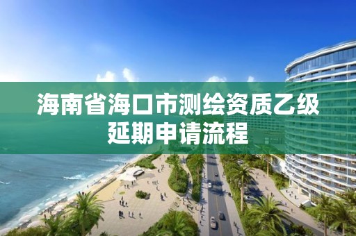 海南省海口市测绘资质乙级延期申请流程