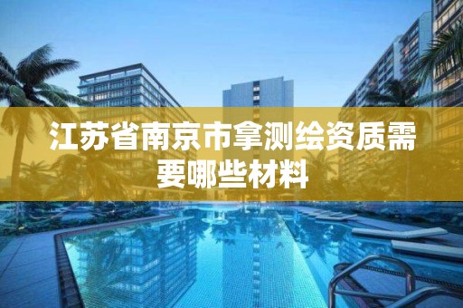 江苏省南京市拿测绘资质需要哪些材料