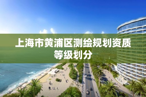 上海市黄浦区测绘规划资质等级划分