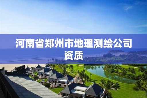 河南省郑州市地理测绘公司资质