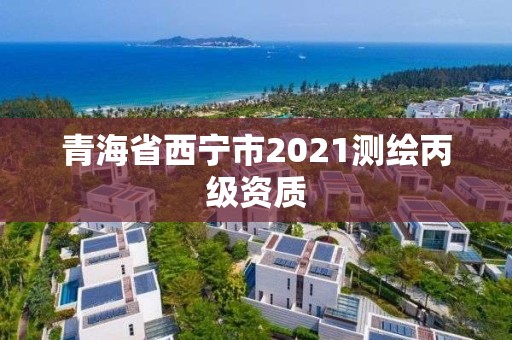 青海省西宁市2021测绘丙级资质