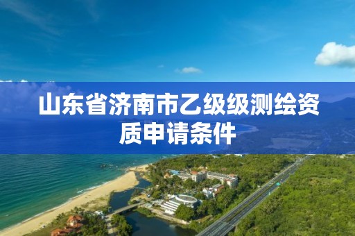 山东省济南市乙级级测绘资质申请条件