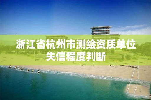 浙江省杭州市测绘资质单位失信程度判断