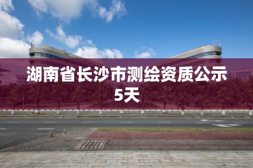 湖南省长沙市测绘资质公示5天