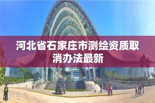 河北省石家庄市测绘资质取消办法最新