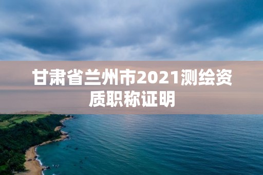 甘肃省兰州市2021测绘资质职称证明