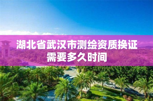 湖北省武汉市测绘资质换证需要多久时间