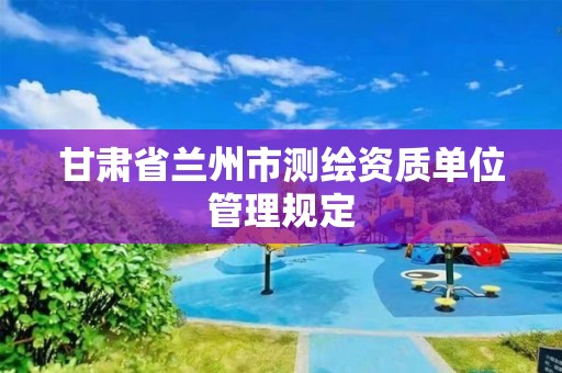 甘肃省兰州市测绘资质单位管理规定