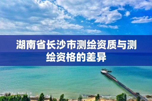 湖南省长沙市测绘资质与测绘资格的差异