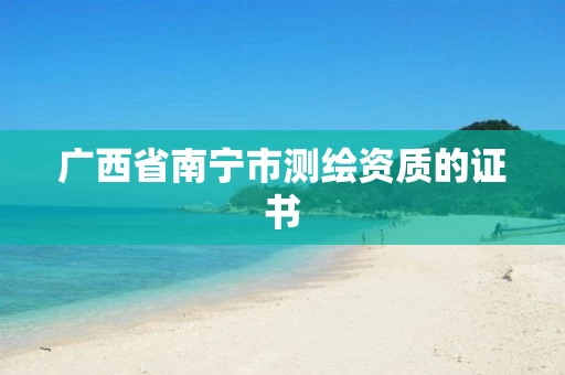 广西省南宁市测绘资质的证书 广西省南宁市测绘资质的证书