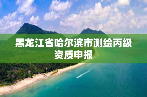 黑龙江省哈尔滨市测绘丙级资质申报