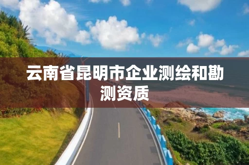 云南省昆明市企业测绘和勘测资质 云南省昆明市企业测绘和勘测资质