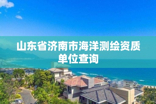 山东省济南市海洋测绘资质单位查询