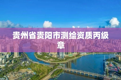 贵州省贵阳市测绘资质丙级章 贵州省贵阳市测绘资质丙级章