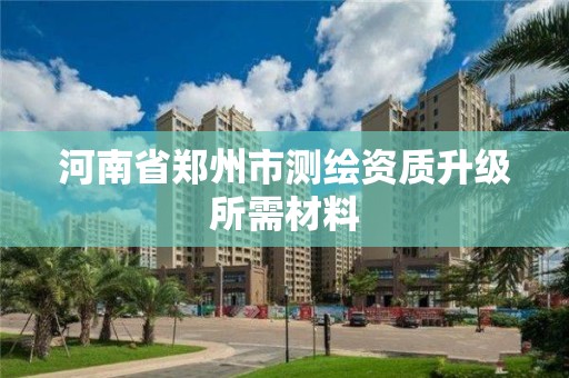 河南省郑州市测绘资质升级所需材料