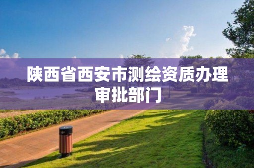 陕西省西安市测绘资质办理审批部门