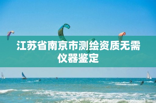 江苏省南京市测绘资质无需仪器鉴定