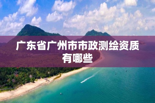 广东省广州市市政测绘资质有哪些