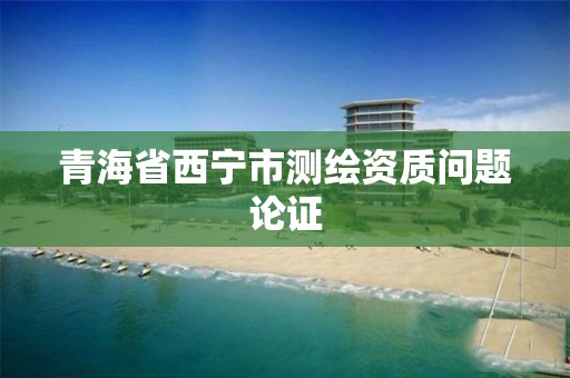 青海省西宁市测绘资质问题论证