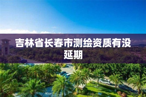 吉林省长春市测绘资质有没延期