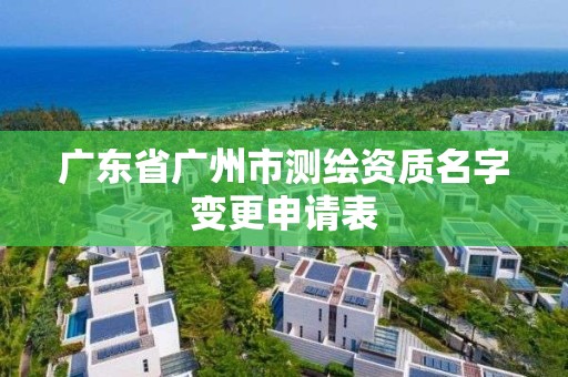 广东省广州市测绘资质名字变更申请表