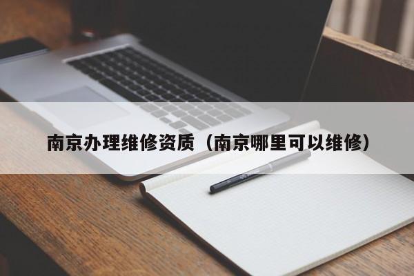 南京办理维修资质（南京哪里可以维修）