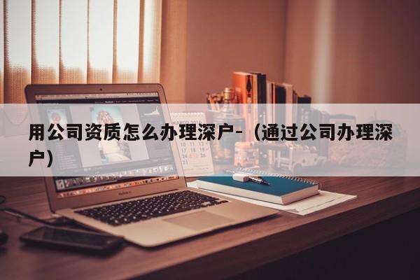 用公司资质怎么办理深户-（通过公司办理深户）