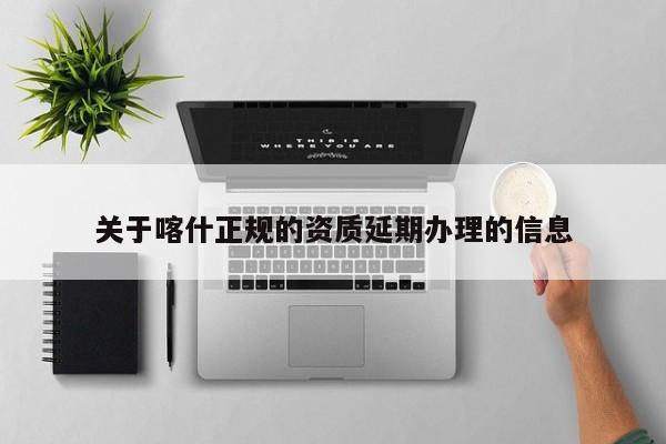 关于喀什正规的资质延期办理的信息