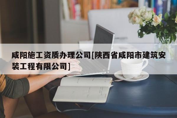 咸阳施工资质办理公司[陕西省咸阳市建筑安装工程有限公司]