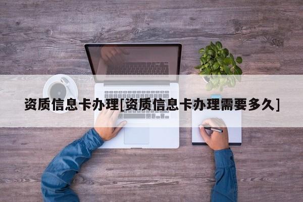 资质信息卡办理[资质信息卡办理需要多久]