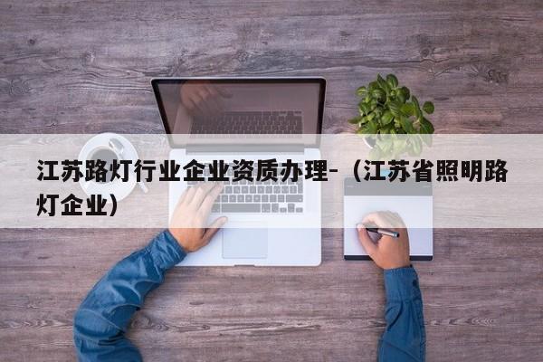 江苏路灯行业企业资质办理-（江苏省照明路灯企业）