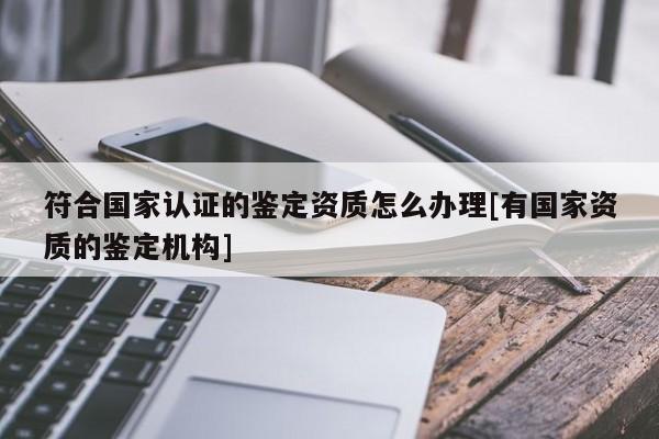 符合国家认证的鉴定资质怎么办理[有国家资质的鉴定机构]